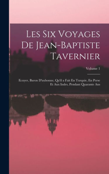 Les Six Voyages De Jean-Baptiste Tavernier: Ecuyer, Baron D'Aubonne, Qu'Il A Fait En Turquie, En Perse Et Aux Indes, Pendant Quarante Ans; Volume 1 (French Edition)