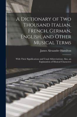 A Dictionary Of Two Thousand Italian, French, German, English, And Other Musical Terms: With Their Significations And Usual Abbreviations; Also, An Explanation Of Musical Characters