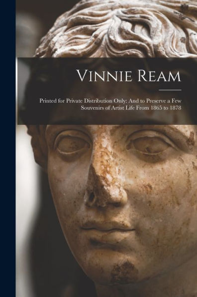 Vinnie Ream: Printed For Private Distribution Only: And To Preserve A Few Souvenirs Of Artist Life From 1865 To 1878