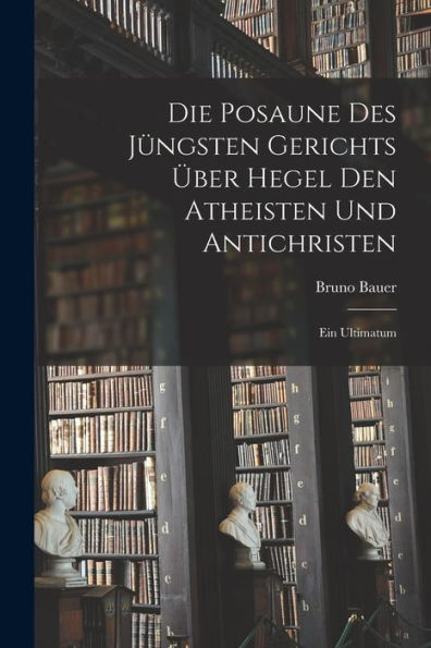 Die Posaune Des Jüngsten Gerichts Über Hegel Den Atheisten Und Antichristen: Ein Ultimatum (German Edition)
