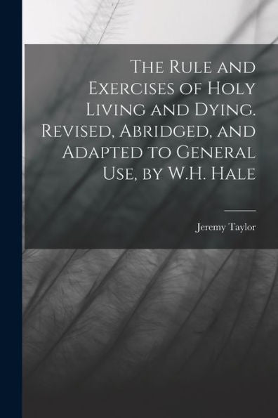 The Rule And Exercises Of Holy Living And Dying. Revised, Abridged, And Adapted To General Use, By W.H. Hale