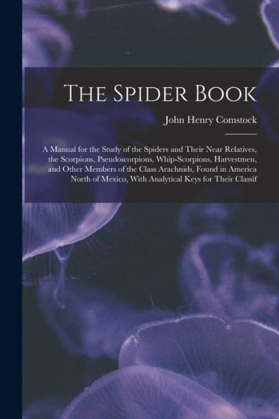 The Spider Book: A Manual For The Study Of The Spiders And Their Near Relatives, The Scorpions, Pseudoscorpions, Whip-Scorpions, Harvestmen, And Other ... With Analytical Keys For Their Classif