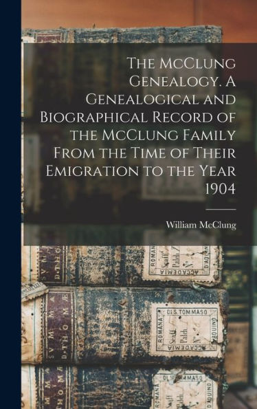 The Mcclung Genealogy. A Genealogical And Biographical Record Of The Mcclung Family From The Time Of Their Emigration To The Year 1904