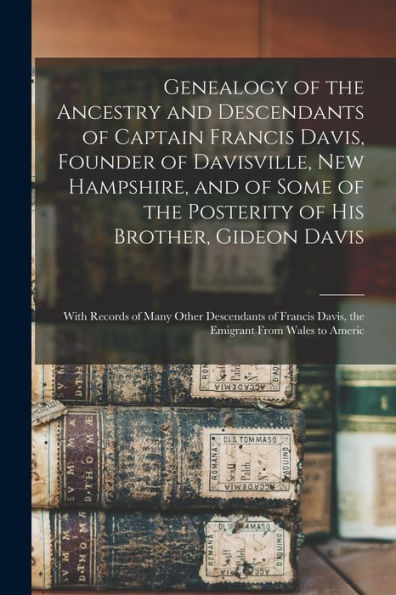 Genealogy Of The Ancestry And Descendants Of Captain Francis Davis, Founder Of Davisville, New Hampshire, And Of Some Of The Posterity Of His Brother, ... Davis, The Emigrant From Wales To Americ