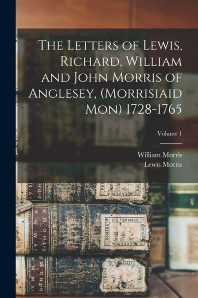 The Letters Of Lewis, Richard, William And John Morris Of Anglesey, (Morrisiaid Mon) 1728-1765; Volume 1