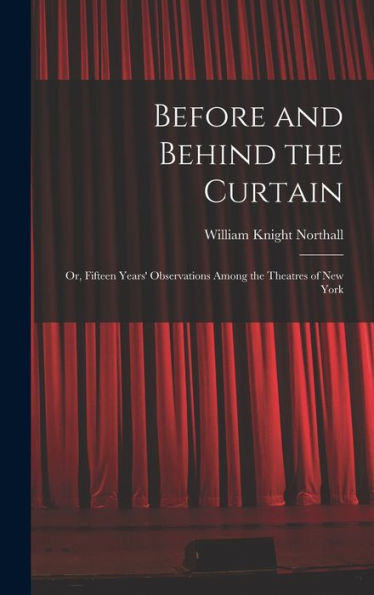 Before And Behind The Curtain: Or, Fifteen Years' Observations Among The Theatres Of New York