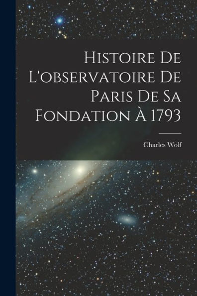 Histoire De L'Observatoire De Paris De Sa Fondation À 1793 (French Edition)