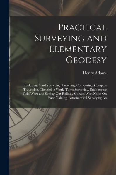 Practical Surveying And Elementary Geodesy: Including Land Surveying, Levelling, Contouring, Compass Traversing, Theodolite Work, Town Surveying, ... On Plane Tabling, Astronomical Surveying An