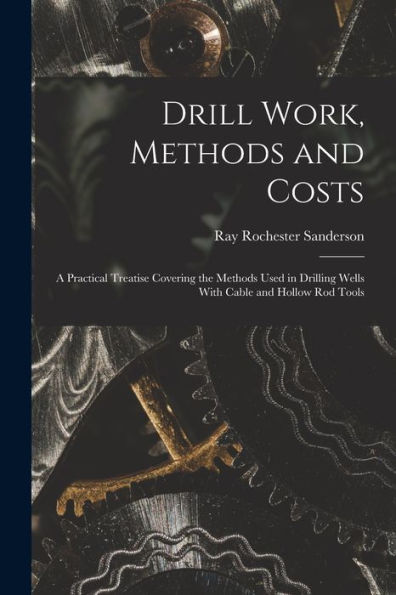 Drill Work, Methods And Costs: A Practical Treatise Covering The Methods Used In Drilling Wells With Cable And Hollow Rod Tools
