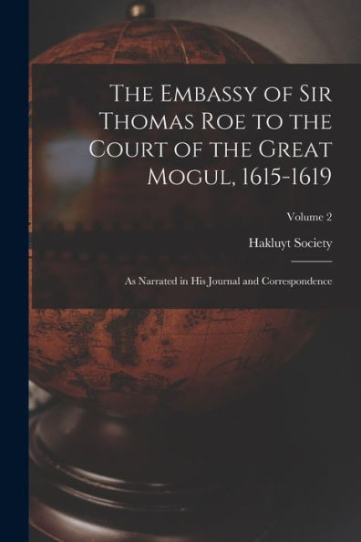 The Embassy Of Sir Thomas Roe To The Court Of The Great Mogul, 1615-1619: As Narrated In His Journal And Correspondence; Volume 2
