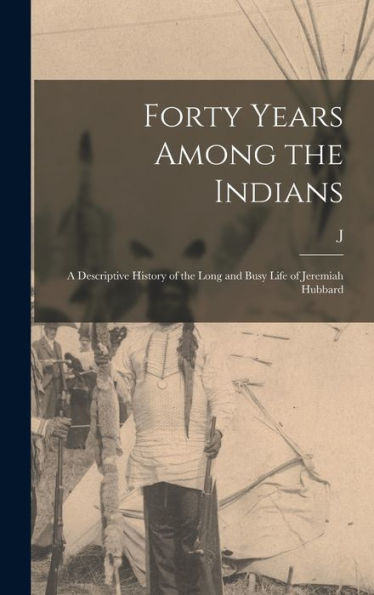 Forty Years Among The Indians: A Descriptive History Of The Long And Busy Life Of Jeremiah Hubbard