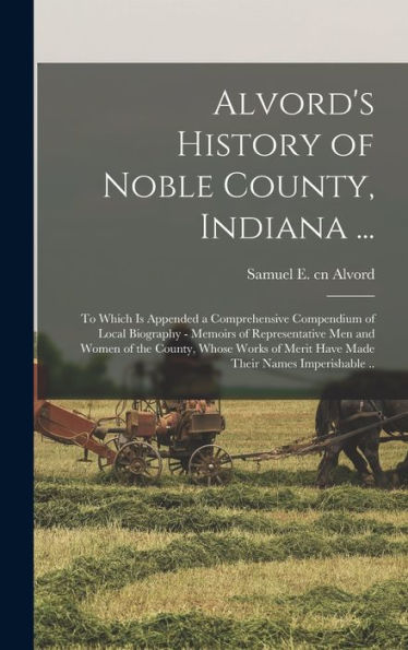Alvord'S History Of Noble County, Indiana ...: To Which Is Appended A Comprehensive Compendium Of Local Biography - Memoirs Of Representative Men And ... Merit Have Made Their Names Imperishable ..