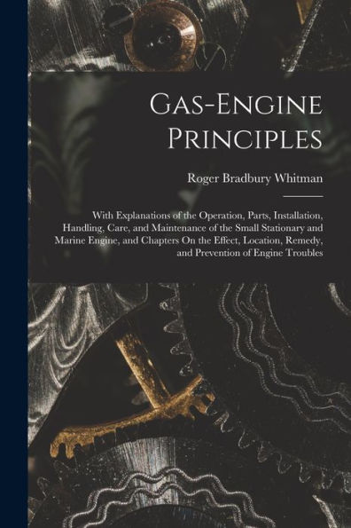Gas-Engine Principles: With Explanations Of The Operation, Parts, Installation, Handling, Care, And Maintenance Of The Small Stationary And Marine ... Remedy, And Prevention Of Engine Troubles