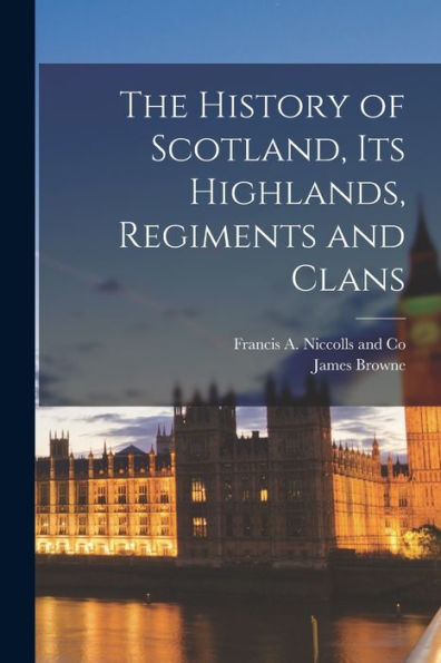 The History Of Scotland, Its Highlands, Regiments And Clans