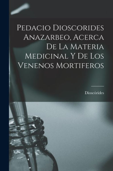 Pedacio Dioscorides Anazarbeo, Acerca De La Materia Medicinal Y De Los Venenos Mortiferos (Spanish Edition)