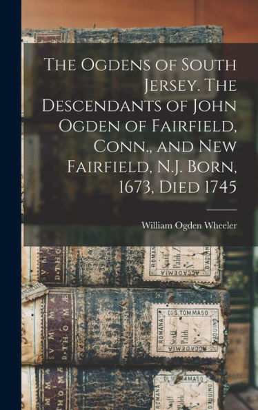 The Ogdens Of South Jersey. The Descendants Of John Ogden Of Fairfield, Conn., And New Fairfield, N.J. Born, 1673, Died 1745