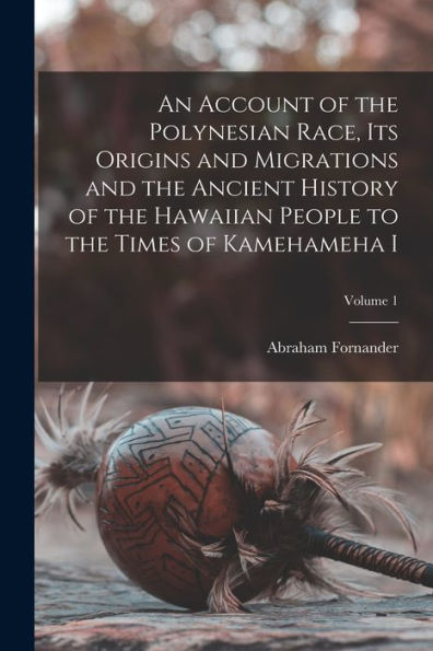 An Account Of The Polynesian Race, Its Origins And Migrations And The Ancient History Of The Hawaiian People To The Times Of Kamehameha I; Volume 1