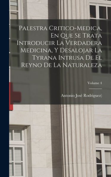 Palestra Critico-Medica, En Que Se Trata Introducir La Verdadera Medicina, Y Desalojar La Tyrana Intrusa De El Reyno De La Naturaleza; Volume 4 (Spanish Edition)