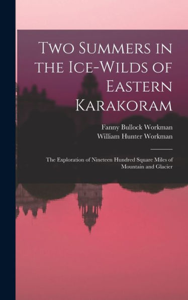Two Summers In The Ice-Wilds Of Eastern Karakoram; The Exploration Of Nineteen Hundred Square Miles Of Mountain And Glacier