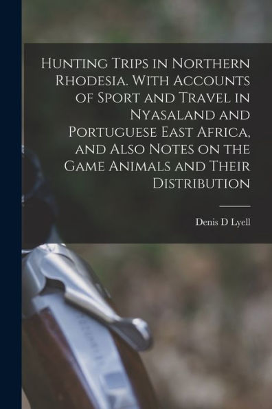 Hunting Trips In Northern Rhodesia. With Accounts Of Sport And Travel In Nyasaland And Portuguese East Africa, And Also Notes On The Game Animals And Their Distribution