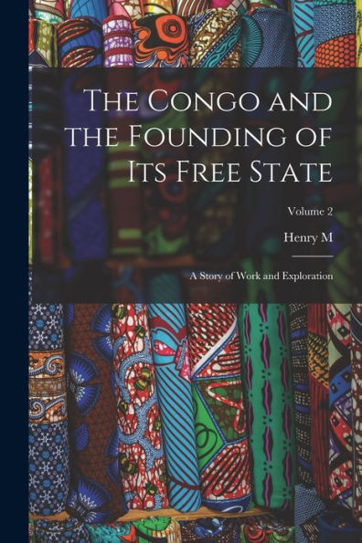 The Congo And The Founding Of Its Free State; A Story Of Work And Exploration; Volume 2
