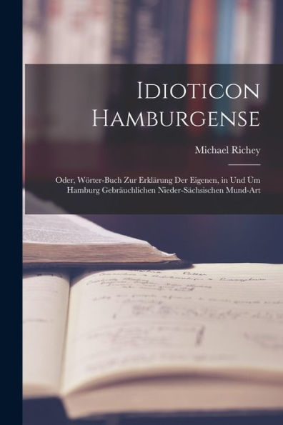 Idioticon Hamburgense: Oder, Wörter-Buch Zur Erklärung Der Eigenen, In Und Üm Hamburg Gebräuchlichen Nieder-Sächsischen Mund-Art (German Edition)