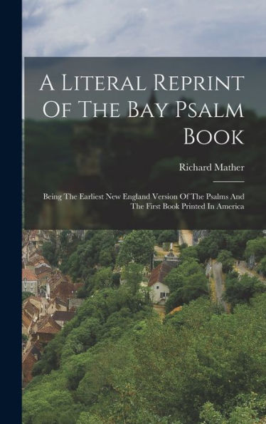 A Literal Reprint Of The Bay Psalm Book: Being The Earliest New England Version Of The Psalms And The First Book Printed In America