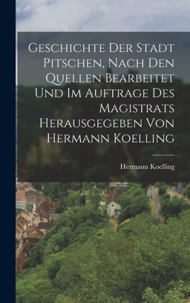 Geschichte Der Stadt Pitschen, Nach Den Quellen Bearbeitet Und Im Auftrage Des Magistrats Herausgegeben Von Hermann Koelling (German Edition)