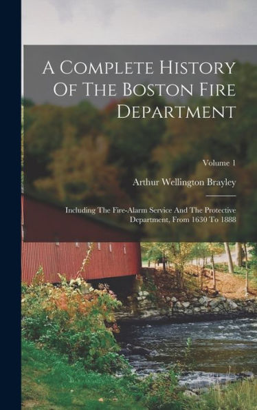 A Complete History Of The Boston Fire Department: Including The Fire-Alarm Service And The Protective Department, From 1630 To 1888; Volume 1