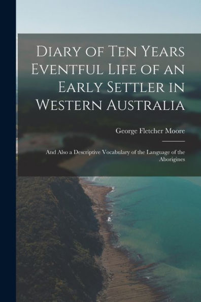 Diary Of Ten Years Eventful Life Of An Early Settler In Western Australia: And Also A Descriptive Vocabulary Of The Language Of The Aborigines