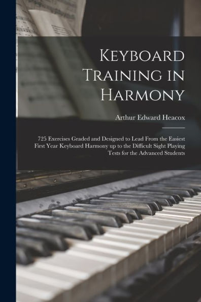 Keyboard Training In Harmony: 725 Exercises Graded And Designed To Lead From The Easiest First Year Keyboard Harmony Up To The Difficult Sight Playing Tests For The Advanced Students