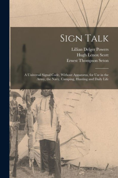 Sign Talk; A Universal Signal Code, Without Apparatus, For Use In The Army, The Navy, Camping, Hunting And Daily Life