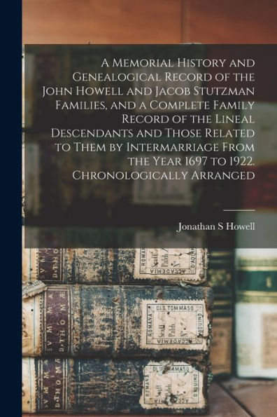 A Memorial History And Genealogical Record Of The John Howell And Jacob Stutzman Families, And A Complete Family Record Of The Lineal Descendants And ... Year 1697 To 1922. Chronologically Arranged