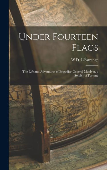 Under Fourteen Flags; The Life And Adventures Of Brigadier-General Maciver, A Soldier Of Fortune