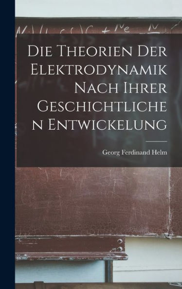 Die Theorien Der Elektrodynamik Nach Ihrer Geschichtlichen Entwickelung (German Edition)