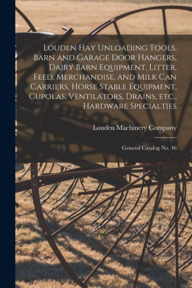 Louden Hay Unloading Tools, Barn And Garage Door Hangers, Dairy Barn Equipment, Litter, Feed, Merchandise, And Milk Can Carriers, Horse Stable ... Hardware Specialties: General Catalog No. 46