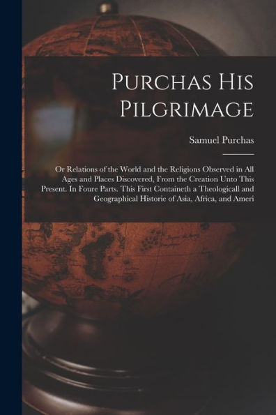Purchas His Pilgrimage: Or Relations Of The World And The Religions Observed In All Ages And Places Discovered, From The Creation Unto This Present. ... Historie Of Asia, Africa, And Ameri