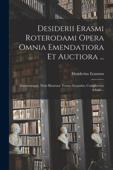 Desiderii Erasmi Roterodami Opera Omnia Emendatiora Et Auctiora ...: Doctorumque, Notis Illustrata: Tomus Secundus, Complectens Adagia... (Latin Edition)