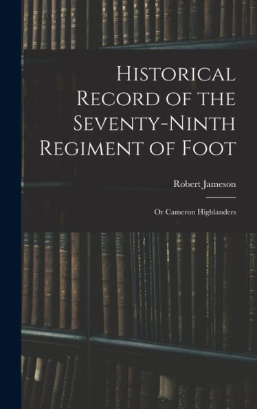 Historical Record Of The Seventy-Ninth Regiment Of Foot: Or Cameron Highlanders