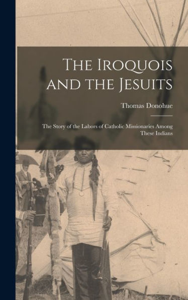 The Iroquois And The Jesuits: The Story Of The Labors Of Catholic Missionaries Among These Indians