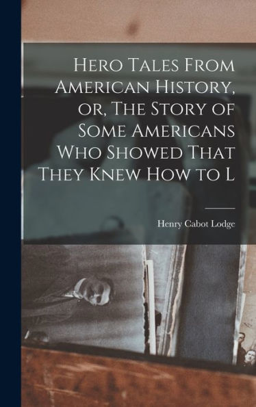 Hero Tales From American History, Or, The Story Of Some Americans Who Showed That They Knew How To L