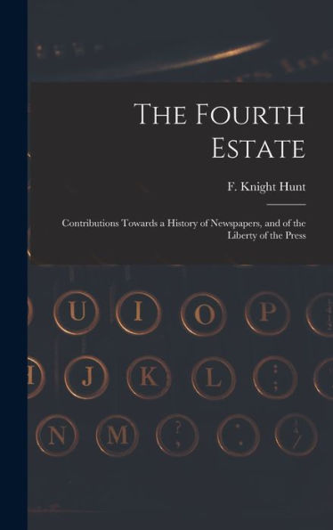 The Fourth Estate: Contributions Towards A History Of Newspapers, And Of The Liberty Of The Press