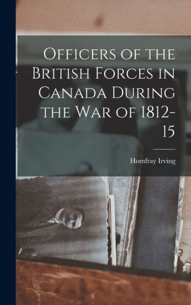 Officers Of The British Forces In Canada During The War Of 1812-15