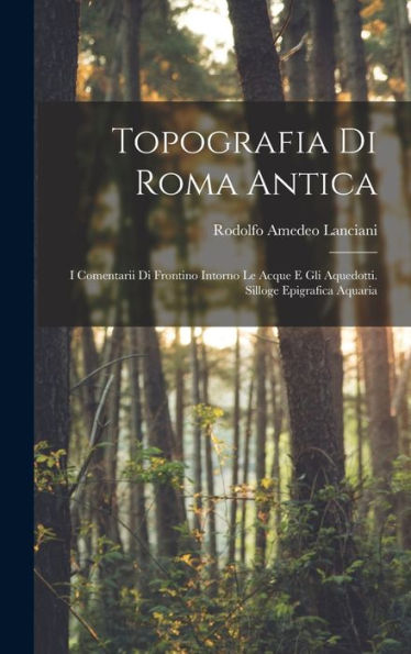 Topografia Di Roma Antica: I Comentarii Di Frontino Intorno Le Acque E Gli Aquedotti. Silloge Epigrafica Aquaria (Italian Edition)