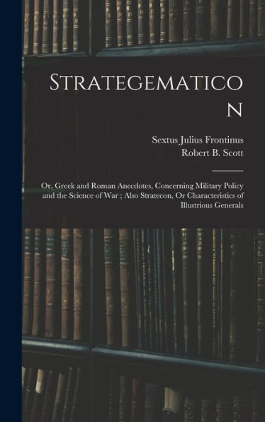 Strategematicon: Or, Greek And Roman Anecdotes, Concerning Military Policy And The Science Of War; Also Stratecon, Or Characteristics Of Illustrious Generals