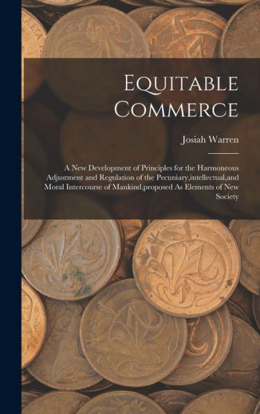 Equitable Commerce: A New Development Of Principles For The Harmoneous Adjustment And Regulation Of The Pecuniary, Intellectual, And Moral Intercourse Of Mankind, Proposed As Elements Of New Society