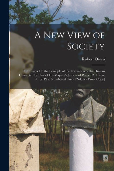 A New View Of Society: Or, Essays On The Principle Of The Formation Of The Human Character. By One Of His Majesty'S Justices Of Peace [R. Owen. Pt.1,2. Pt.2, Numbered Essay 2Nd, Is A Proof Copy]