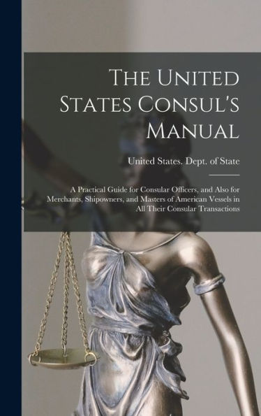 The United States Consul'S Manual: A Practical Guide For Consular Officers, And Also For Merchants, Shipowners, And Masters Of American Vessels In All Their Consular Transactions