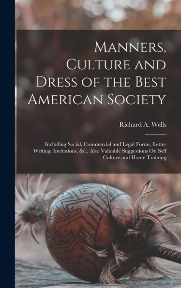 Manners, Culture And Dress Of The Best American Society: Including Social, Commercial And Legal Forms, Letter Writing, Invitations, &C., Also Valuable Suggestions On Self Culture And Home Training