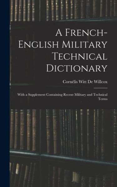A French-English Military Technical Dictionary: With A Supplement Containing Recent Military And Technical Terms